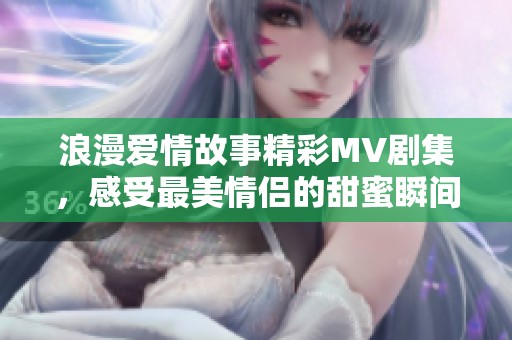 浪漫爱情故事精彩MV剧集，感受最美情侣的甜蜜瞬间