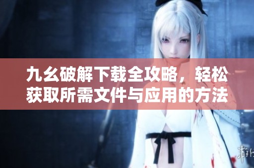 九幺破解下载全攻略，轻松获取所需文件与应用的方法解析