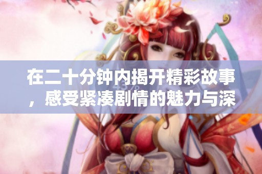 在二十分钟内揭开精彩故事，感受紧凑剧情的魅力与深度