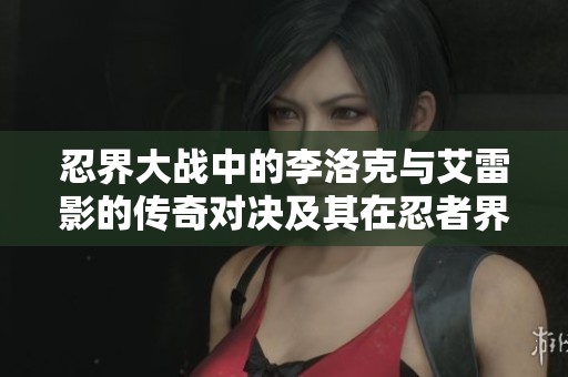 忍界大战中的李洛克与艾雷影的传奇对决及其在忍者界的影响分析