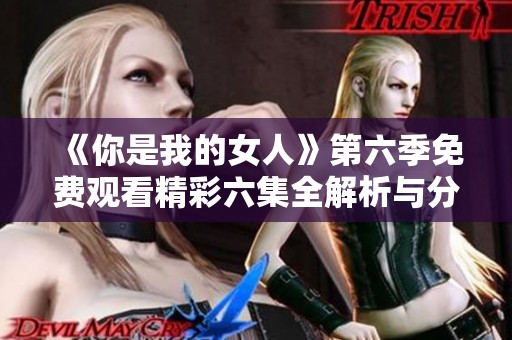 《你是我的女人》第六季免费观看精彩六集全解析与分享