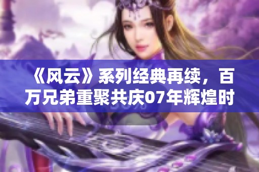 《风云》系列经典再续，百万兄弟重聚共庆07年辉煌时刻