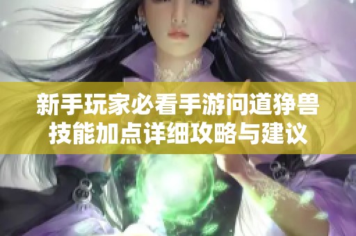 新手玩家必看手游问道狰兽技能加点详细攻略与建议
