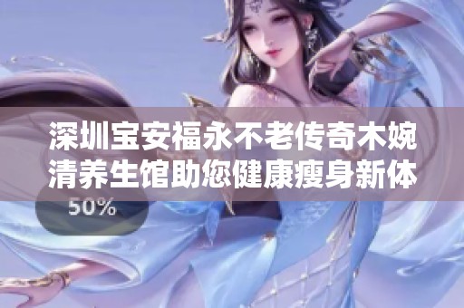 深圳宝安福永不老传奇木婉清养生馆助您健康瘦身新体验