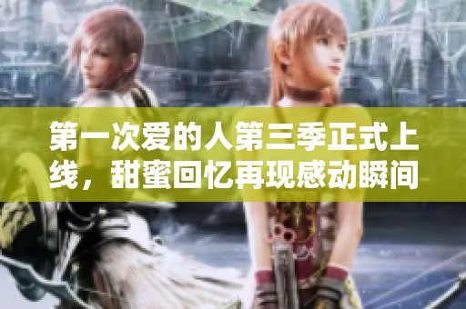 第一次爱的人第三季正式上线，甜蜜回忆再现感动瞬间