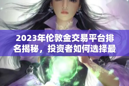 2023年伦敦金交易平台排名揭秘，投资者如何选择最佳平台