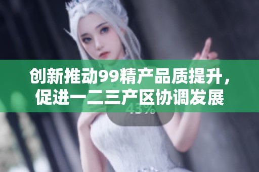 创新推动99精产品质提升，促进一二三产区协调发展