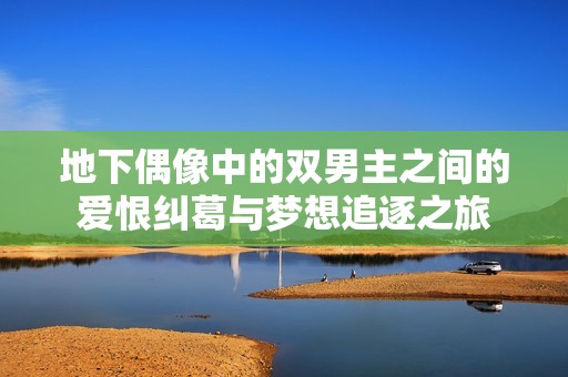 地下偶像中的双男主之间的爱恨纠葛与梦想追逐之旅