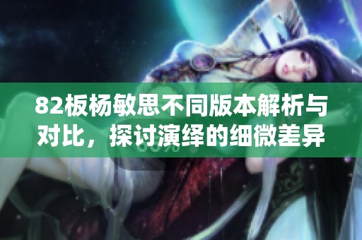82板杨敏思不同版本解析与对比，探讨演绎的细微差异