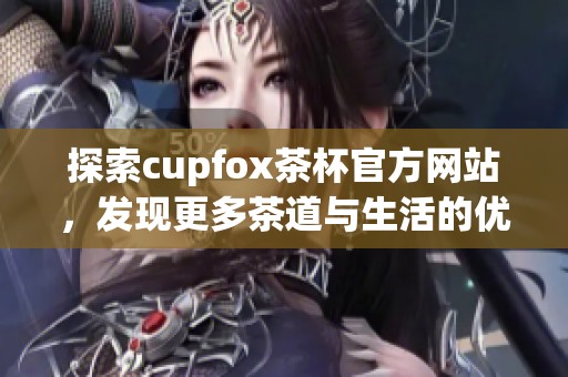 探索cupfox茶杯官方网站，发现更多茶道与生活的优雅结合