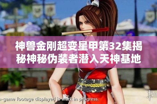 神兽金刚超变星甲第32集揭秘神秘伪装者潜入天神基地的冒险故事