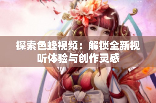 探索色蜂视频：解锁全新视听体验与创作灵感