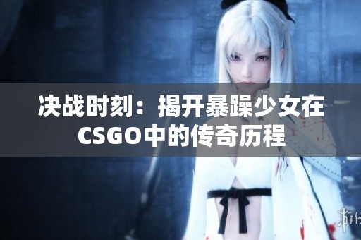 决战时刻：揭开暴躁少女在CSGO中的传奇历程