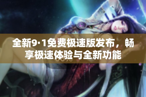 全新9·1免费极速版发布，畅享极速体验与全新功能