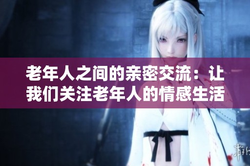 老年人之间的亲密交流：让我们关注老年人的情感生活