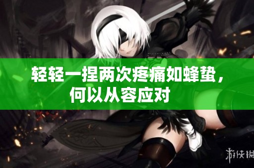 轻轻一捏两次疼痛如蜂蛰，何以从容应对   