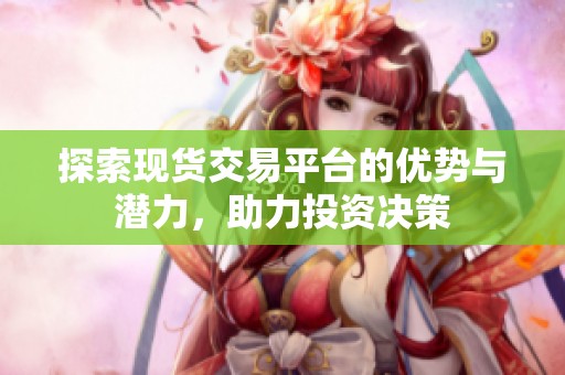 探索现货交易平台的优势与潜力，助力投资决策