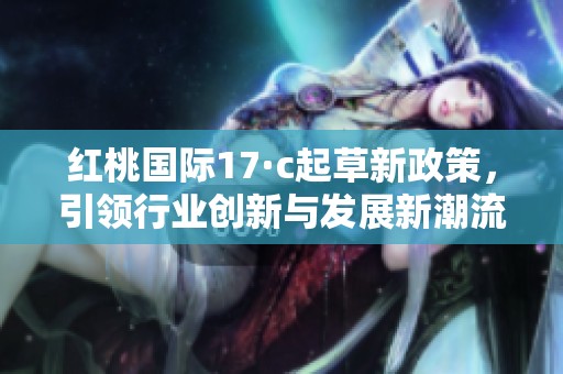 红桃国际17·c起草新政策，引领行业创新与发展新潮流