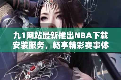 九1网站最新推出NBA下载安装服务，畅享精彩赛事体验