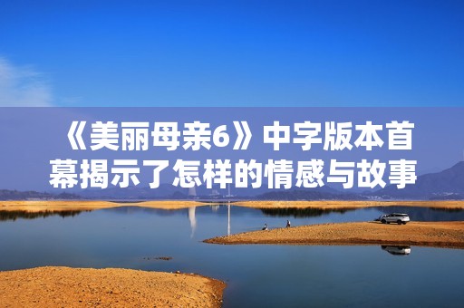 《美丽母亲6》中字版本首幕揭示了怎样的情感与故事发展