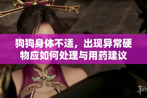 狗狗身体不适，出现异常硬物应如何处理与用药建议