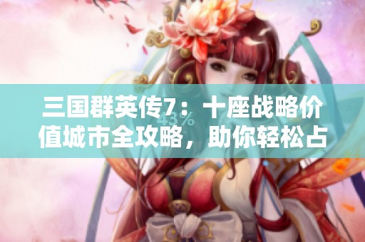 三国群英传7：十座战略价值城市全攻略，助你轻松占领敌地