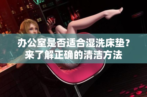 办公室是否适合湿洗床垫？来了解正确的清洁方法