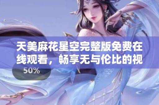 天美麻花星空完整版免费在线观看，畅享无与伦比的视听盛宴