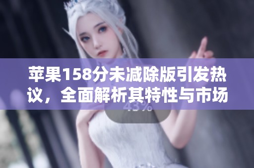 苹果158分未减除版引发热议，全面解析其特性与市场反响