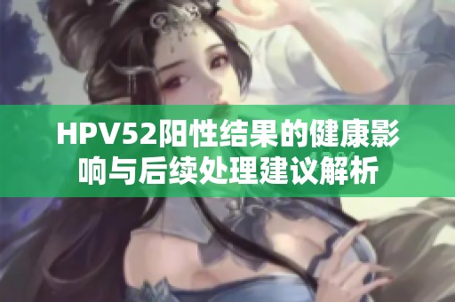 HPV52阳性结果的健康影响与后续处理建议解析