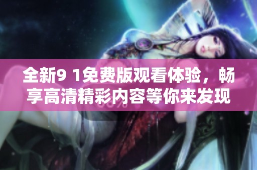 全新9 1免费版观看体验，畅享高清精彩内容等你来发现