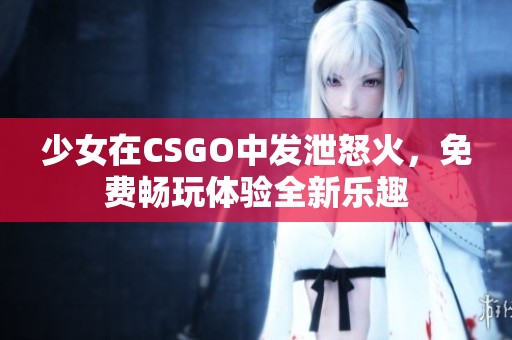 少女在CSGO中发泄怒火，免费畅玩体验全新乐趣