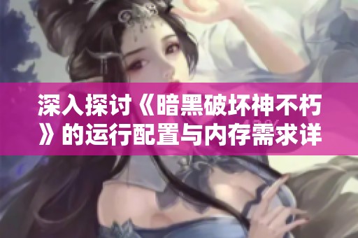 深入探讨《暗黑破坏神不朽》的运行配置与内存需求详解