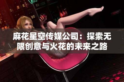 麻花星空传媒公司：探索无限创意与火花的未来之路