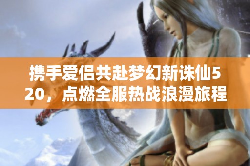携手爱侣共赴梦幻新诛仙520，点燃全服热战浪漫旅程