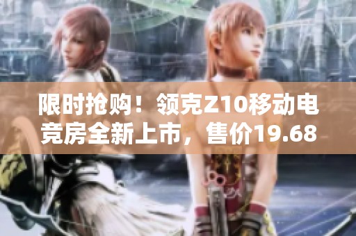 限时抢购！领克Z10移动电竞房全新上市，售价19.68万元起