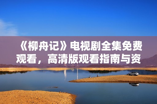 《柳舟记》电视剧全集免费观看，高清版观看指南与资源分享
