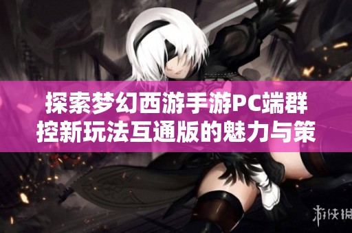 探索梦幻西游手游PC端群控新玩法互通版的魅力与策略解析