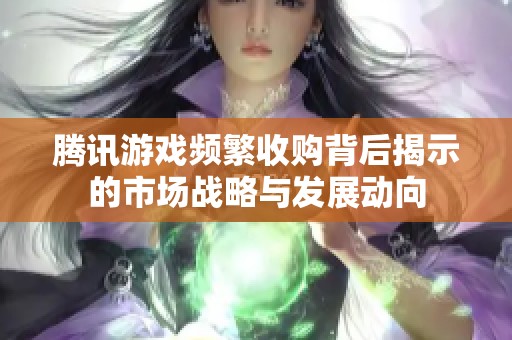 腾讯游戏频繁收购背后揭示的市场战略与发展动向