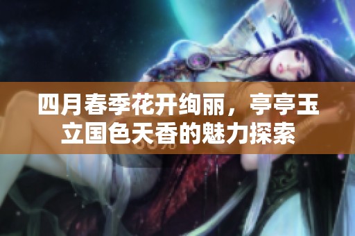 四月春季花开绚丽，亭亭玉立国色天香的魅力探索