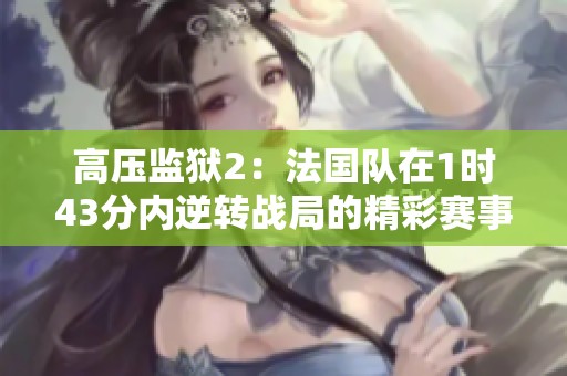 高压监狱2：法国队在1时43分内逆转战局的精彩赛事解析
