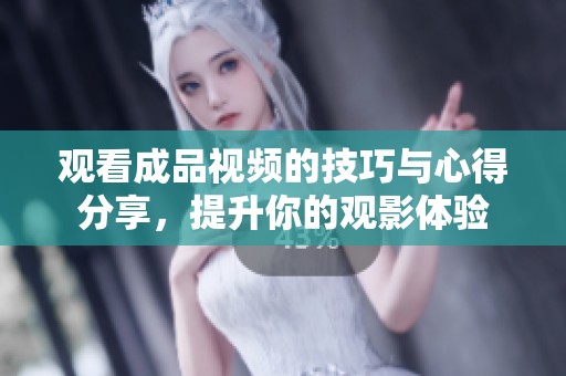 观看成品视频的技巧与心得分享，提升你的观影体验
