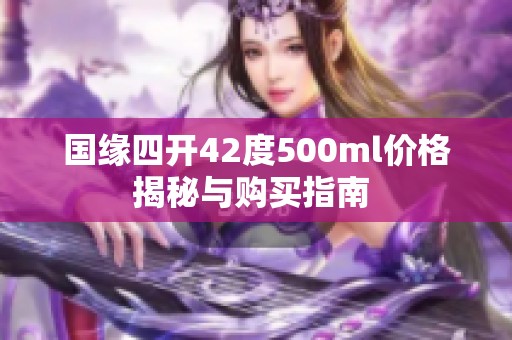 国缘四开42度500ml价格揭秘与购买指南 
