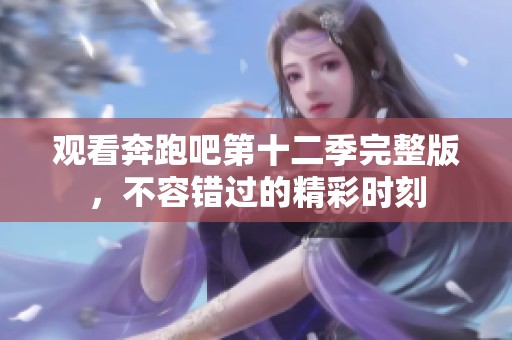 观看奔跑吧第十二季完整版，不容错过的精彩时刻