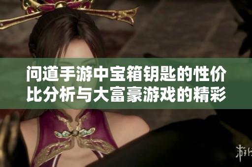 问道手游中宝箱钥匙的性价比分析与大富豪游戏的精彩对比评测