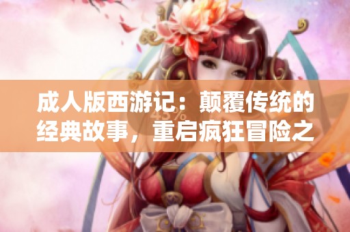 成人版西游记：颠覆传统的经典故事，重启疯狂冒险之旅