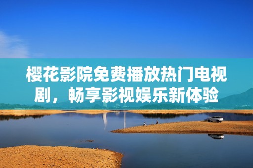 樱花影院免费播放热门电视剧，畅享影视娱乐新体验
