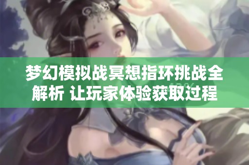 梦幻模拟战冥想指环挑战全解析 让玩家体验获取过程的艰辛与乐趣