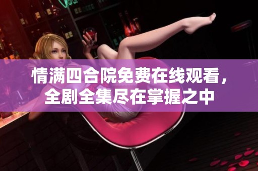情满四合院免费在线观看，全剧全集尽在掌握之中