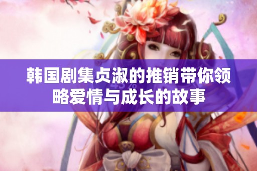 韩国剧集贞淑的推销带你领略爱情与成长的故事